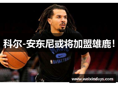 科尔-安东尼或将加盟雄鹿！